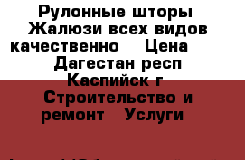 Рулонные шторы, Жалюзи всех видов качественно  › Цена ­ 550 - Дагестан респ., Каспийск г. Строительство и ремонт » Услуги   